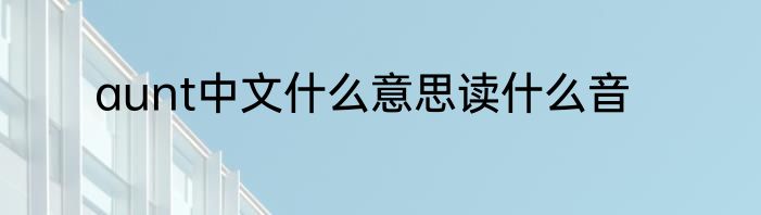 aunt中文什么意思读什么音