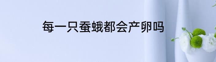 每一只蚕蛾都会产卵吗