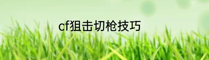 cf狙击切枪技巧