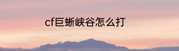 cf巨蜥峡谷怎么打
