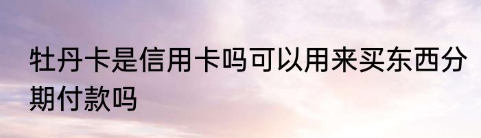 牡丹卡是信用卡吗可以用来买东西分期付款吗