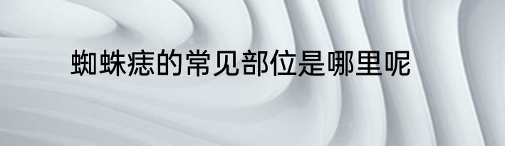 蜘蛛痣的常见部位是哪里呢