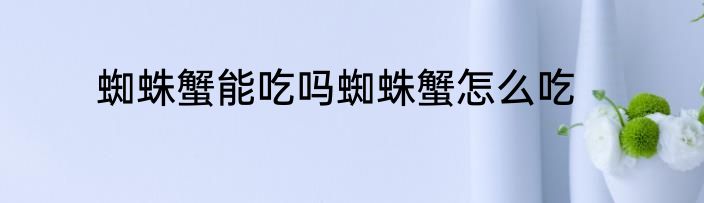 蜘蛛蟹能吃吗蜘蛛蟹怎么吃