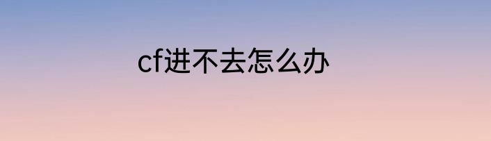 cf进不去怎么办