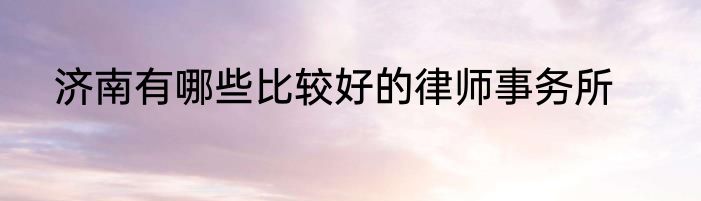 济南有哪些比较好的律师事务所