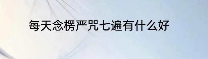 每天念楞严咒七遍有什么好
