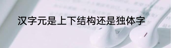 汉字元是上下结构还是独体字