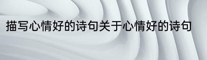 描写心情好的诗句关于心情好的诗句