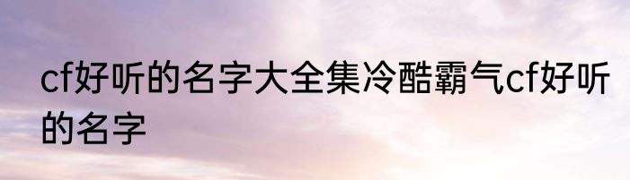 cf好听的名字大全集冷酷霸气cf好听的名字