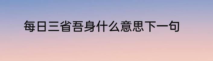 每日三省吾身什么意思下一句