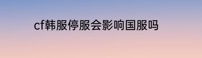 cf韩服停服会影响国服吗