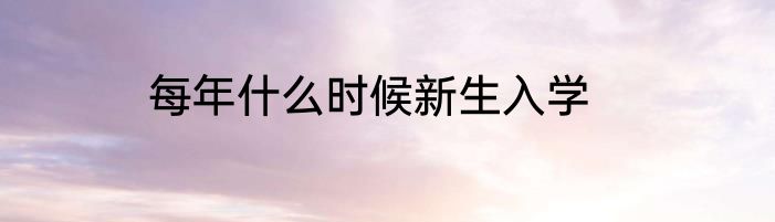 每年什么时候新生入学