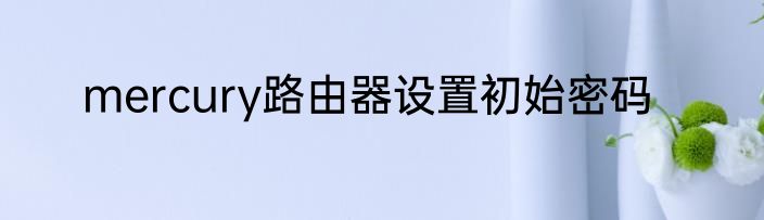 mercury路由器设置初始密码