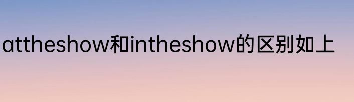 attheshow和intheshow的区别如上