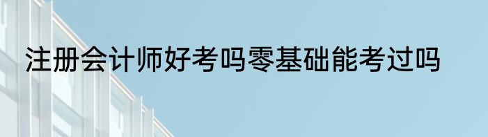 注册会计师好考吗零基础能考过吗