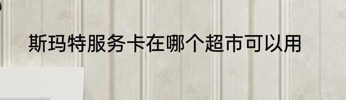 斯玛特服务卡在哪个超市可以用