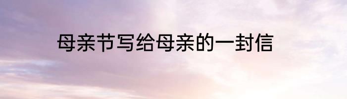 母亲节写给母亲的一封信