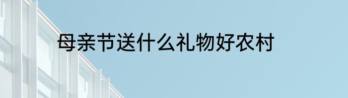 母亲节送什么礼物好农村