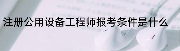 注册公用设备工程师报考条件是什么
