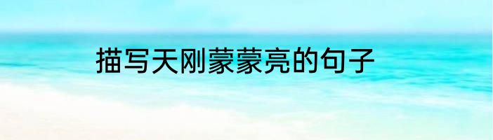 描写天刚蒙蒙亮的句子