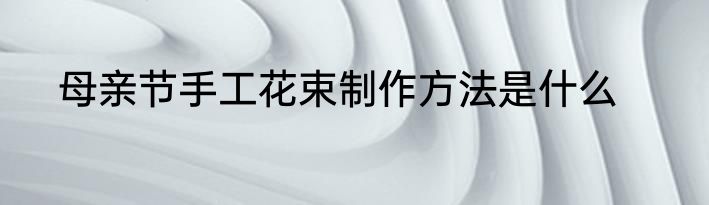 母亲节手工花束制作方法是什么