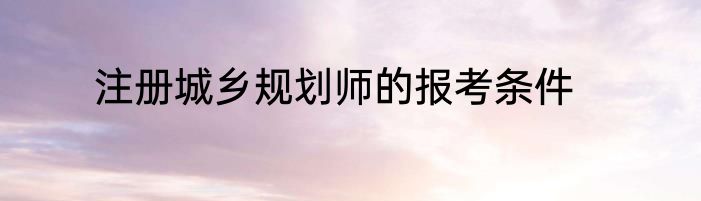 注册城乡规划师的报考条件