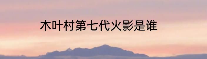 木叶村第七代火影是谁