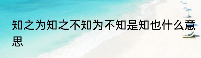 知之为知之不知为不知是知也什么意思