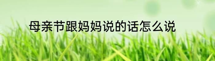 母亲节跟妈妈说的话怎么说