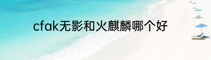 cfak无影和火麒麟哪个好
