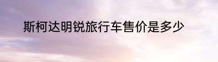 斯柯达明锐旅行车售价是多少
