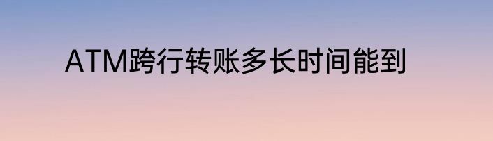 ATM跨行转账多长时间能到