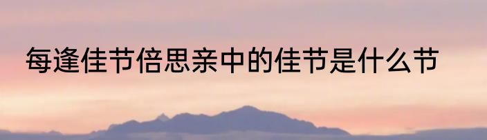 每逢佳节倍思亲中的佳节是什么节