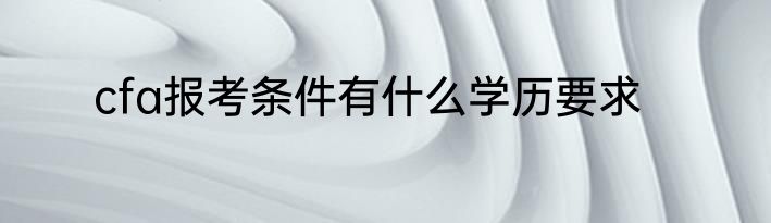 cfa报考条件有什么学历要求