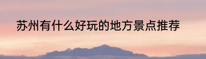 苏州有什么好玩的地方景点推荐