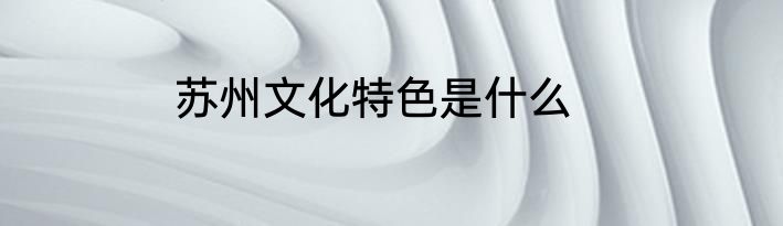 苏州文化特色是什么
