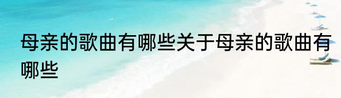母亲的歌曲有哪些关于母亲的歌曲有哪些