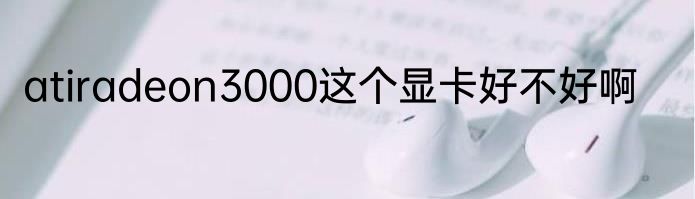 atiradeon3000这个显卡好不好啊