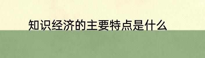 知识经济的主要特点是什么
