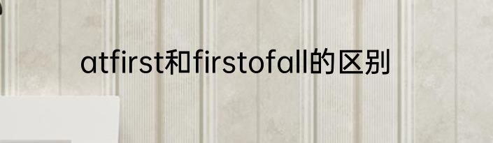 atfirst和firstofall的区别