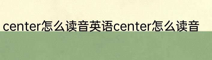 center怎么读音英语center怎么读音