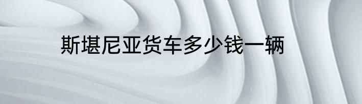 斯堪尼亚货车多少钱一辆