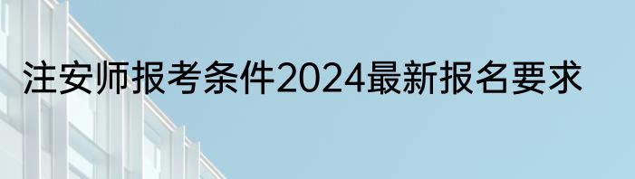 注安师报考条件2024最新报名要求