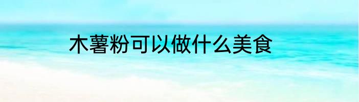 木薯粉可以做什么美食