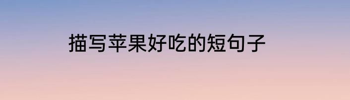 描写苹果好吃的短句子
