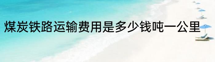 煤炭铁路运输费用是多少钱吨一公里