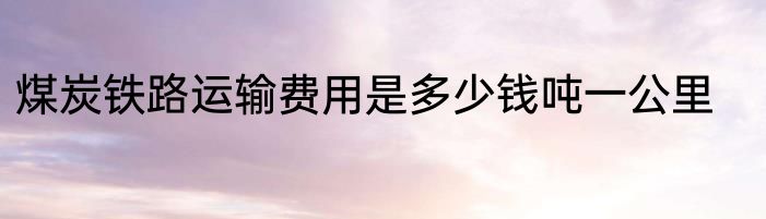 煤炭铁路运输费用是多少钱吨一公里