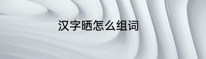 汉字晒怎么组词
