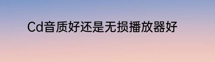 Cd音质好还是无损播放器好