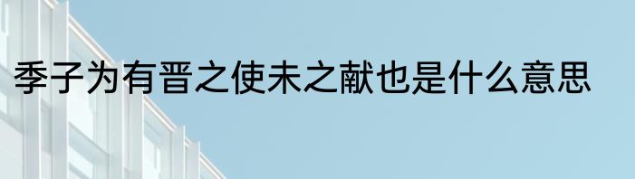 季子为有晋之使未之献也是什么意思